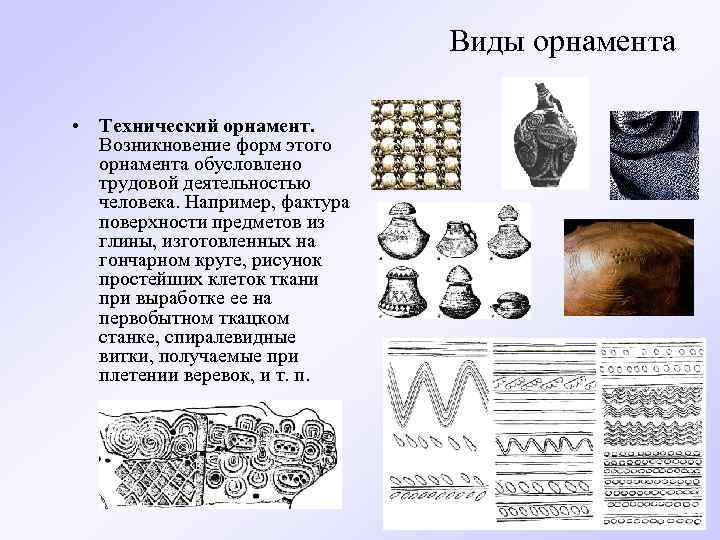 Виды орнамента • Технический орнамент. Возникновение форм этого орнамента обусловлено трудовой деятельностью человека. Например,