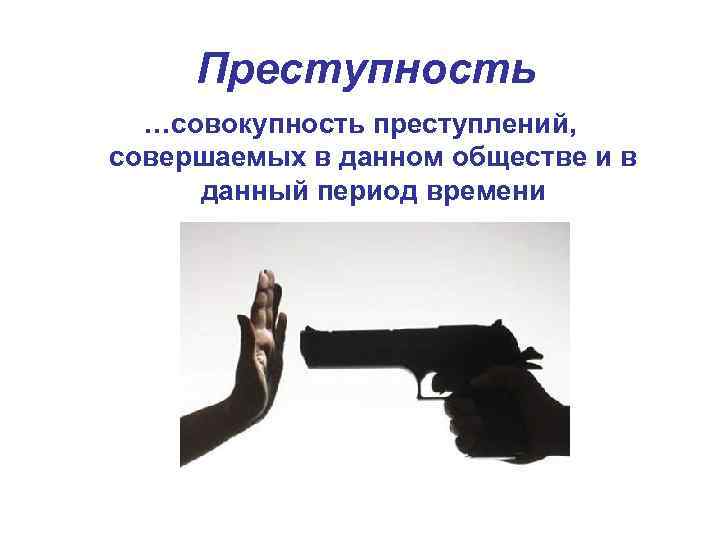 Преступность …совокупность преступлений, совершаемых в данном обществе и в данный период времени 