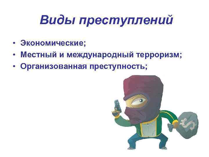 Виды преступлений • Экономические; • Местный и международный терроризм; • Организованная преступность; 