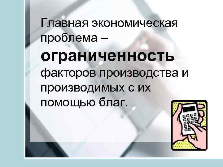 Главная экономическая проблема – ограниченность факторов производства и производимых с их помощью благ. 