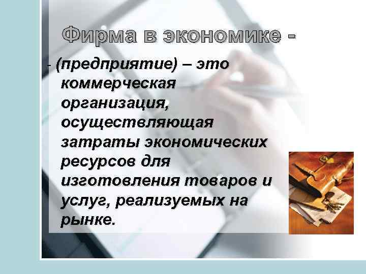 Фирма в экономике - (предприятие) – это коммерческая организация, осуществляющая затраты экономических ресурсов для