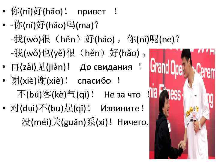  • 你(nǐ)好(hǎo)！ привет ！ • -你(nǐ)好(hǎo)吗(ma)？ -我(wǒ)很（hěn）好(hǎo) ，你(nǐ)呢(ne)？ -我(wǒ)也(yě)很（hěn）好(hǎo) 。 • 再(zài)见(jiàn)！ До