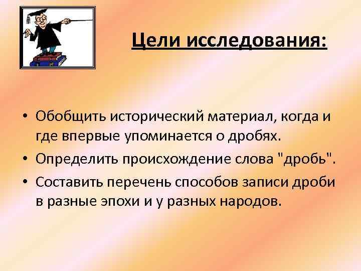 Цели исследования: • Обобщить исторический материал, когда и где впервые упоминается о дробях. •