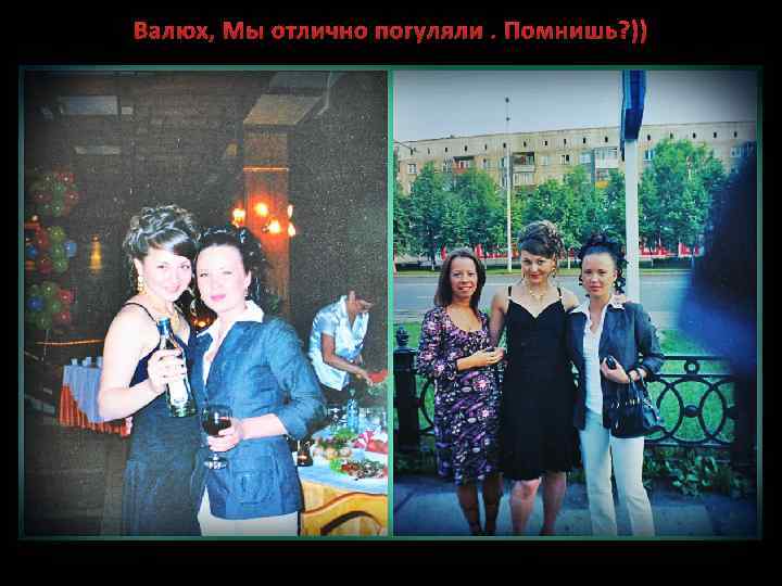 Валюх, Мы отлично погуляли. Помнишь? )) 