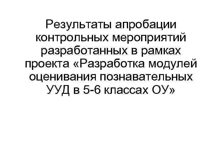 Результаты апробации контрольных мероприятий разработанных в рамках проекта «Разработка модулей оценивания познавательных УУД в