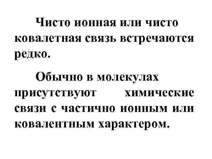 Чисто ионная или чисто ковалетная связь встречаются редко. Обычно в молекулах присутствуют химические связи