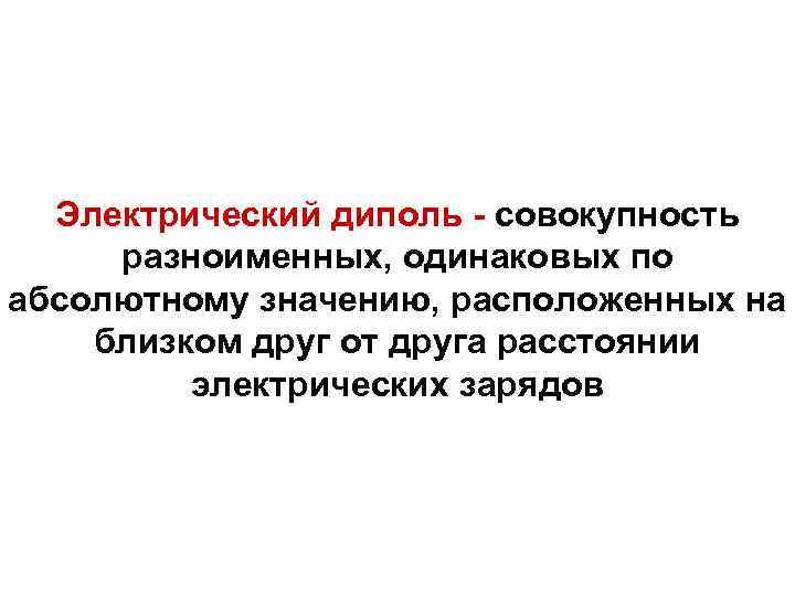 Электрический диполь - совокупность разноименных, одинаковых по абсолютному значению, расположенных на близком друг от