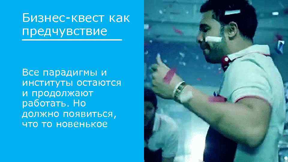 Бизнес-квест как предчувствие Все парадигмы и институты остаются и продолжают работать. Но должно появиться,