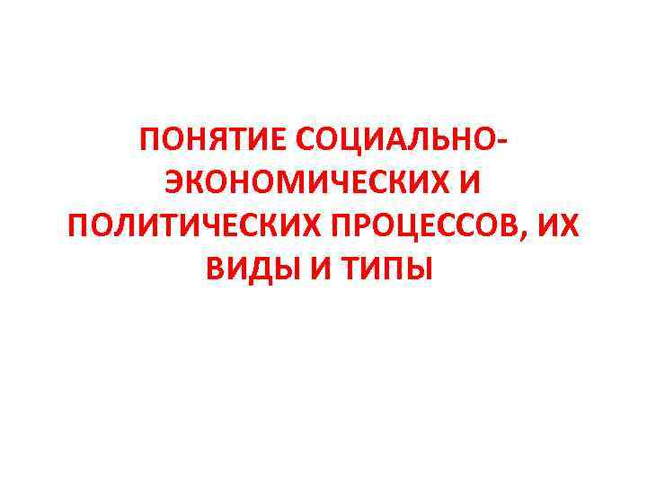 ПОНЯТИЕ СОЦИАЛЬНО ЭКОНОМИЧЕСКИХ И ПОЛИТИЧЕСКИХ ПРОЦЕССОВ, ИХ ВИДЫ И ТИПЫ 