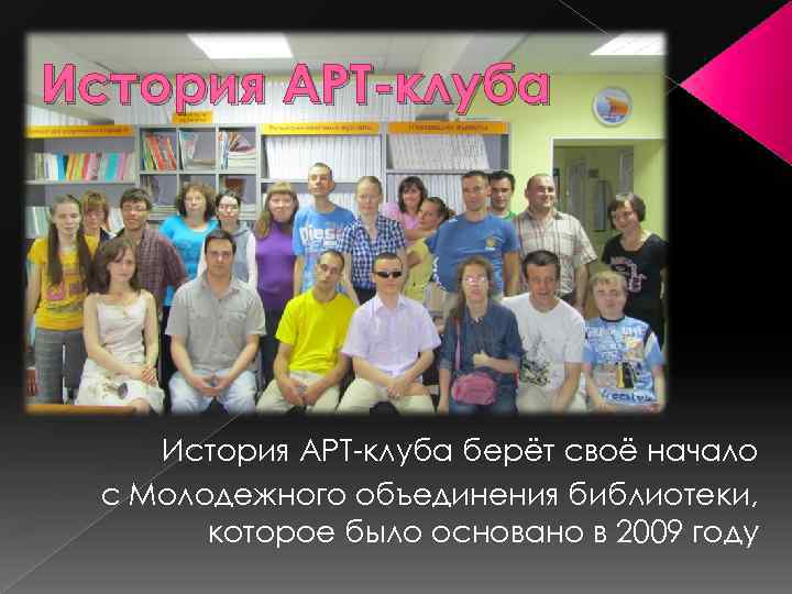 История АРТ-клуба берёт своё начало с Молодежного объединения библиотеки, которое было основано в 2009