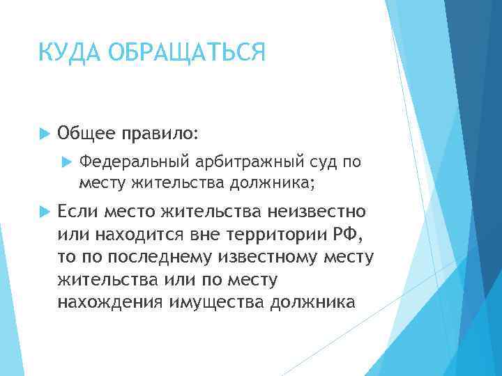 КУДА ОБРАЩАТЬСЯ Общее правило: Федеральный арбитражный суд по месту жительства должника; Если место жительства