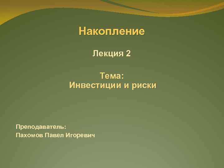 Накопление Лекция 2 Тема: Инвестиции и риски Преподаватель: Пахомов Павел Игоревич 