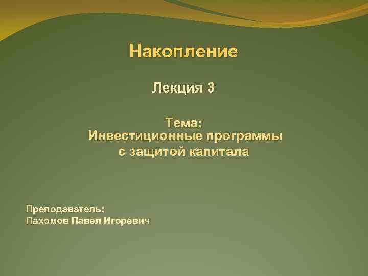 Накопление Лекция 3 Тема: Инвестиционные программы с защитой капитала Преподаватель: Пахомов Павел Игоревич 