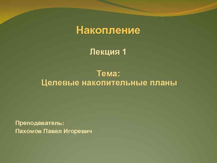 Накопление Лекция 1 Тема: Целевые накопительные планы Преподаватель: Пахомов Павел Игоревич 