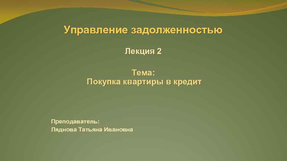 Управление задолженностью Лекция 2 Тема: Покупка квартиры в кредит Преподаватель: Ляднова Татьяна Ивановна 