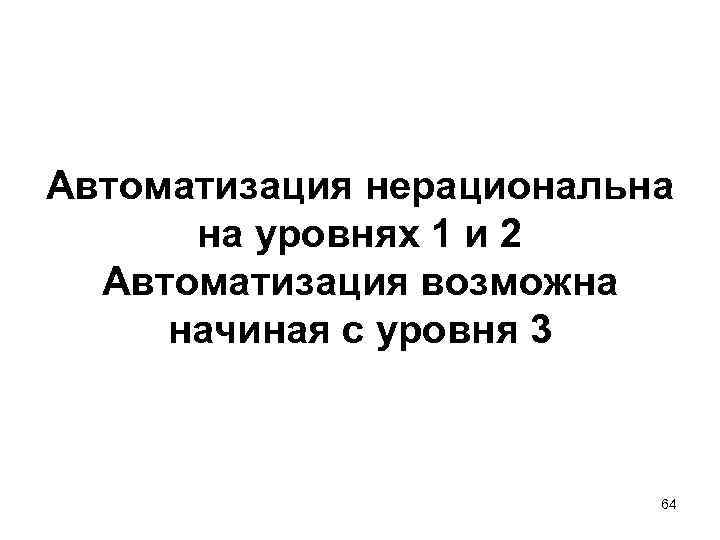 Автоматизация нерациональна на уровнях 1 и 2 Автоматизация возможна начиная с уровня 3 64