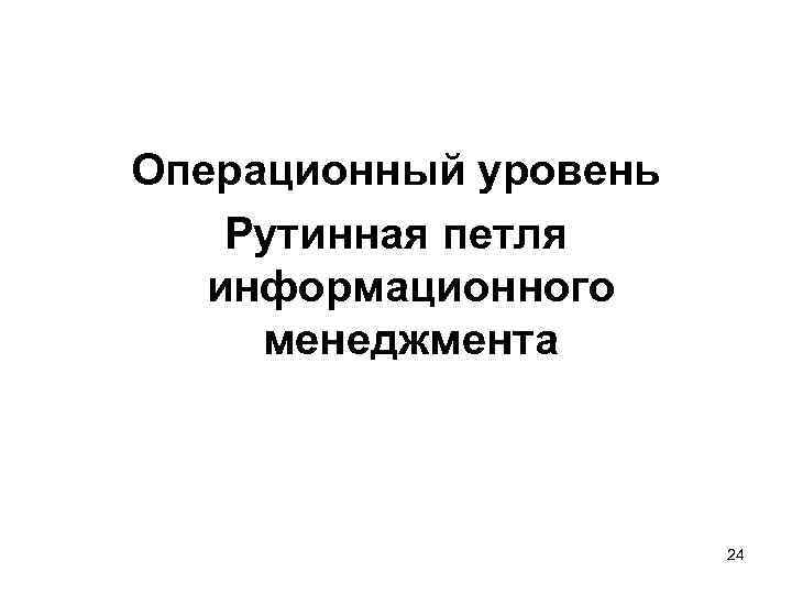 Операционный уровень Рутинная петля информационного менеджмента 24 