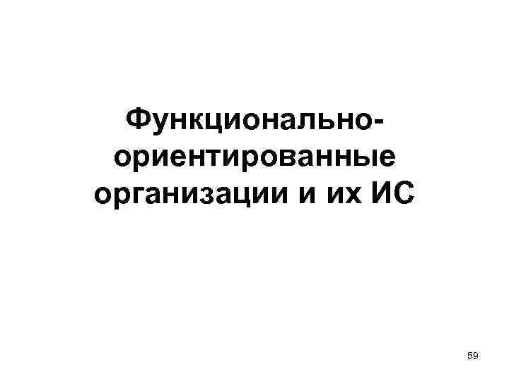 Функциональноориентированные организации и их ИС 59 