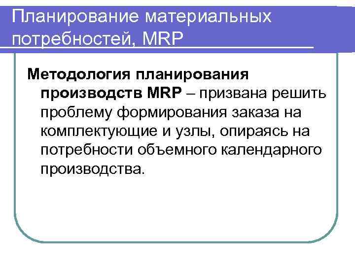 Планирование материальных потребностей, MRP Методология планирования производств MRP – призвана решить проблему формирования заказа