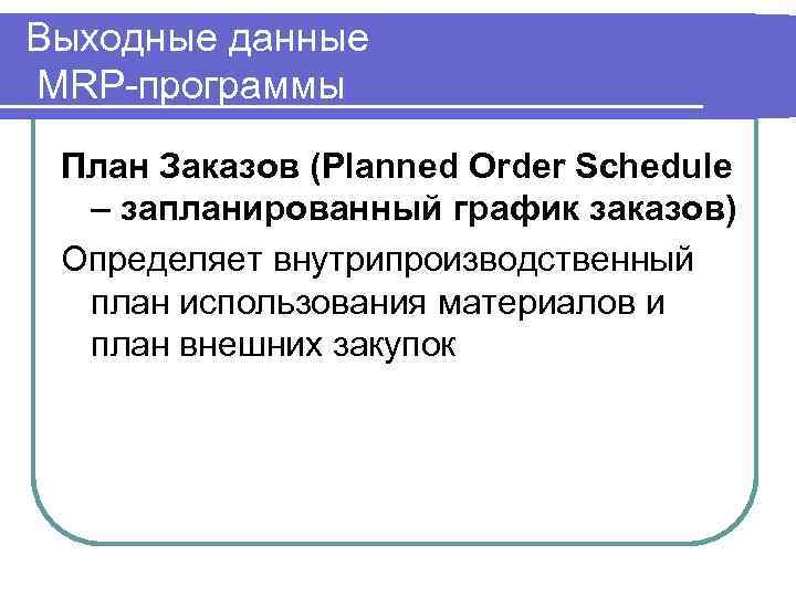 Выходные данные MRP-программы План Заказов (Planned Order Schedule – запланированный график заказов) Определяет внутрипроизводственный