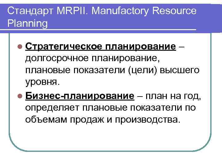 Стандарт MRPII. Manufactory Resource Planning l Стратегическое планирование – долгосрочное планирование, плановые показатели (цели)