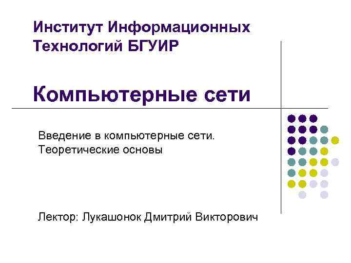 Институт Информационных Технологий БГУИР Компьютерные сети Введение в компьютерные сети. Теоретические основы Лектор: Лукашонок