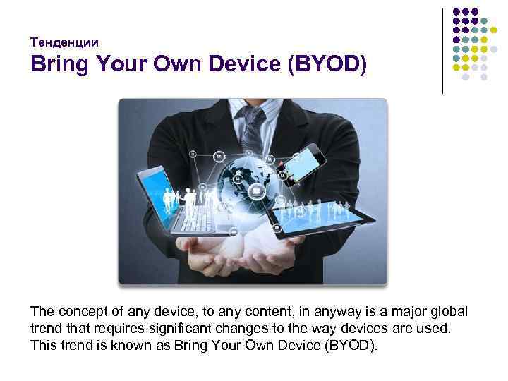 Тенденции Bring Your Own Device (BYOD) The concept of any device, to any content,