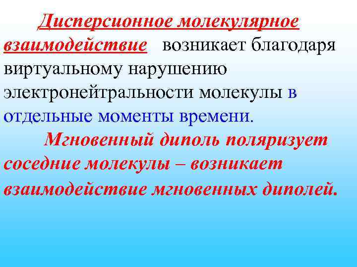 Дисперсионное молекулярное взаимодействие возникает благодаря виртуальному нарушению электронейтральности молекулы в отдельные моменты времени. Мгновенный