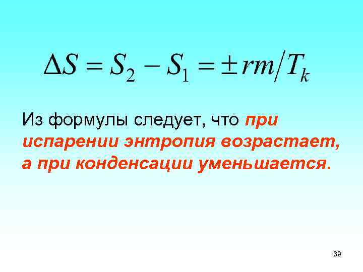 Из формулы следует, что при испарении энтропия возрастает, а при конденсации уменьшается. 39 