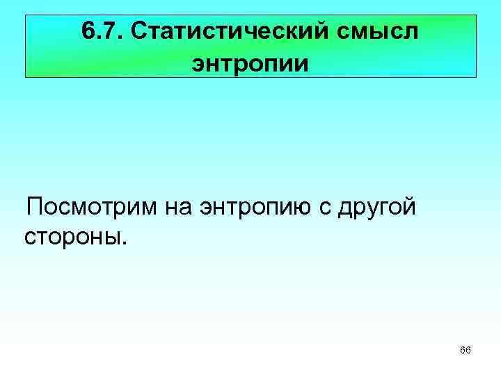 6. 7. Статистический смысл энтропии Посмотрим на энтропию с другой стороны. 66 