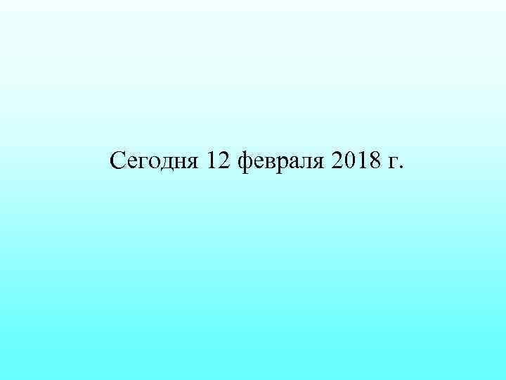 Сегодня 12 февраля 2018 г. 