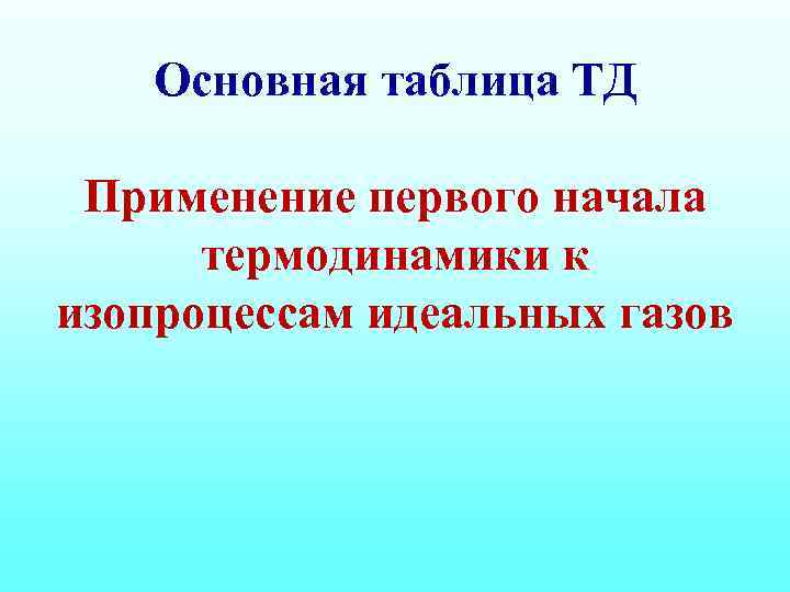 Основная таблица ТД Применение первого начала термодинамики к изопроцессам идеальных газов 