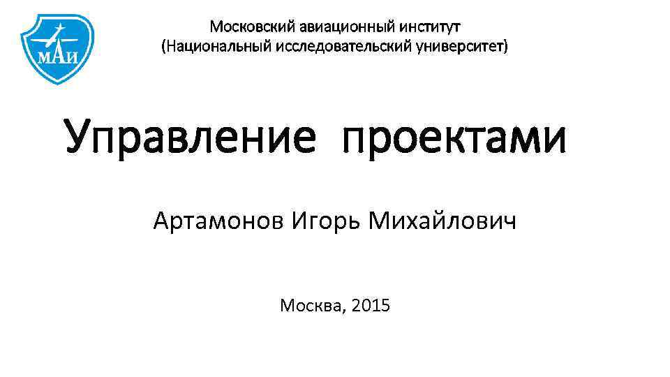 Московский авиационный институт (Национальный исследовательский университет) Управление проектами Артамонов Игорь Михайлович Москва, 2015 