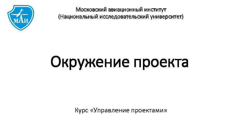 Московский авиационный институт (Национальный исследовательский университет) Окружение проекта Курс «Управление проектами» 