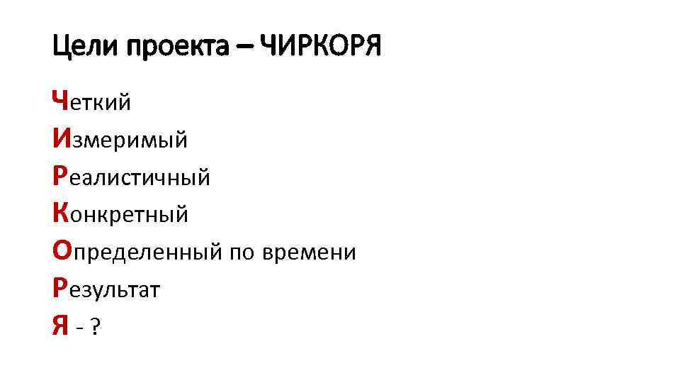 Цели проекта – ЧИРКОРЯ Четкий Измеримый Реалистичный Конкретный Определенный по времени Результат Я-? 