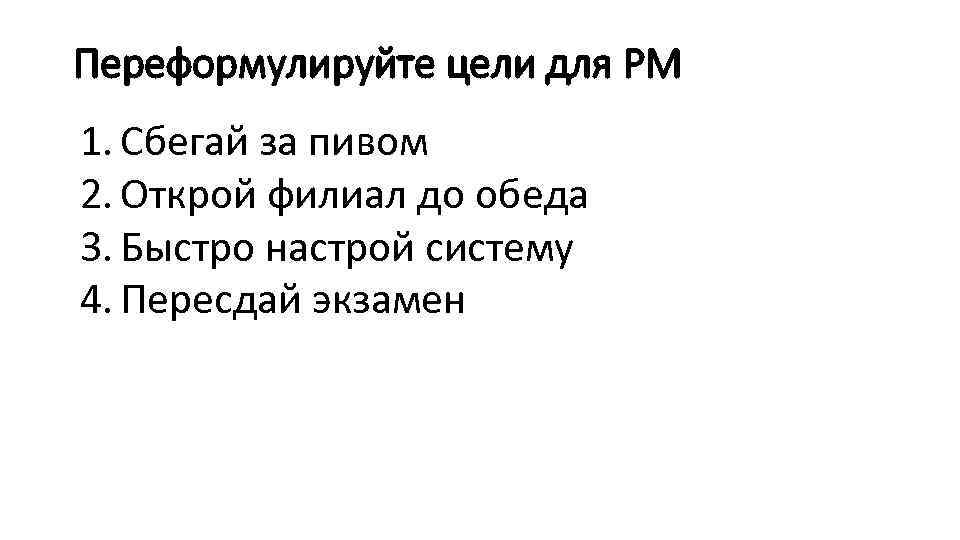Переформулируйте цели для PM 1. Сбегай за пивом 2. Открой филиал до обеда 3.