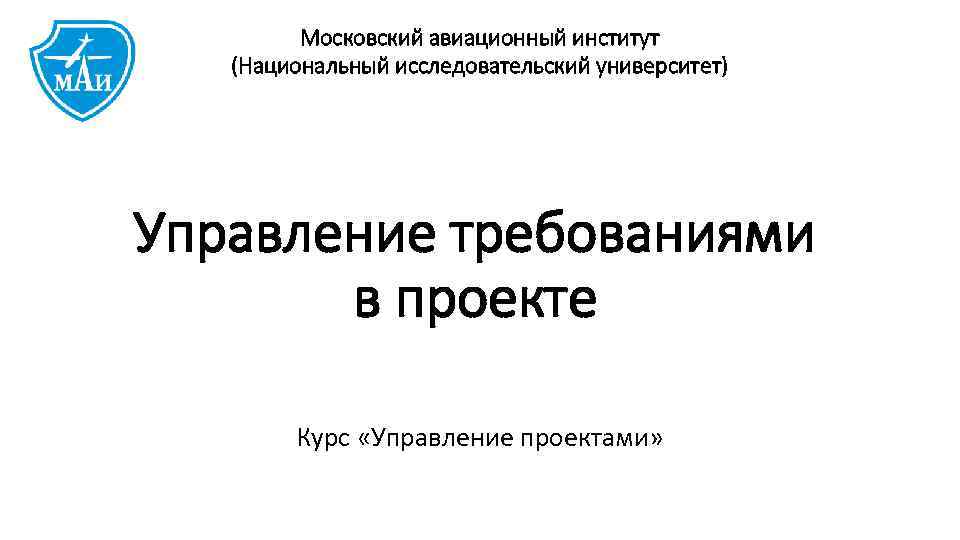 Московский авиационный институт (Национальный исследовательский университет) Управление требованиями в проекте Курс «Управление проектами» 