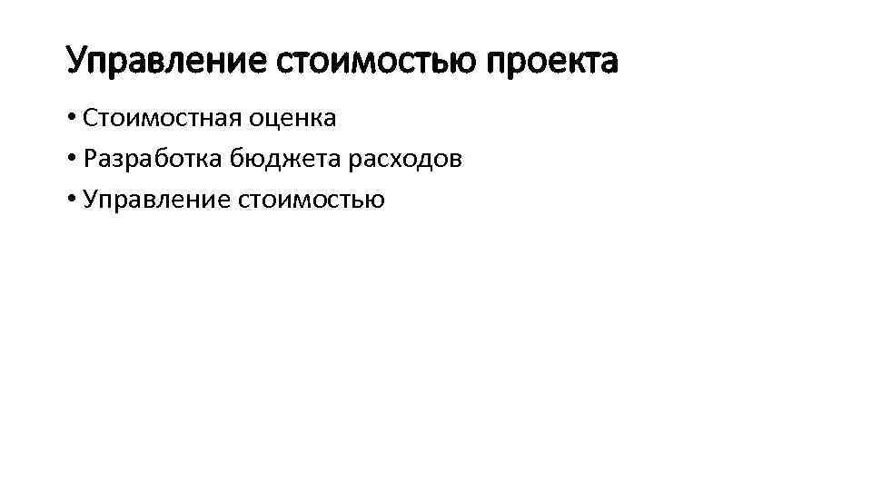 Управление стоимостью проекта • Стоимостная оценка • Разработка бюджета расходов • Управление стоимостью 