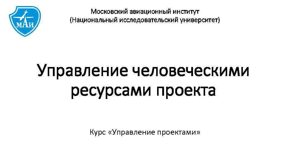 Московский авиационный институт (Национальный исследовательский университет) Управление человеческими ресурсами проекта Курс «Управление проектами» 