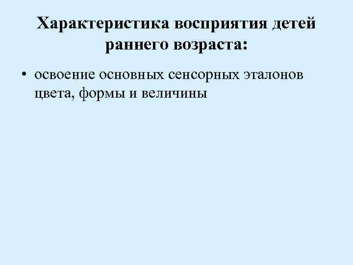 Характеристика восприятия детей раннего возраста: • освоение основных сенсорных эталонов цвета, формы и величины