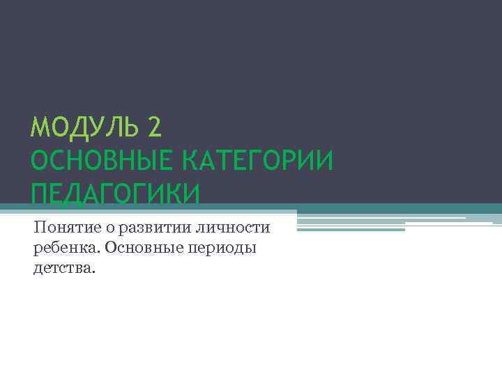 МОДУЛЬ 2 ОСНОВНЫЕ КАТЕГОРИИ ПЕДАГОГИКИ Понятие о развитии личности ребенка. Основные периоды детства. 