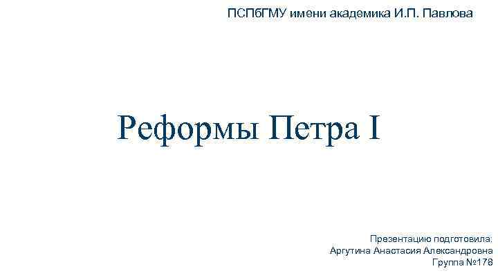 ПСПб. ГМУ имени академика И. П. Павлова Реформы Петра I Презентацию подготовила: Аргутина Анастасия