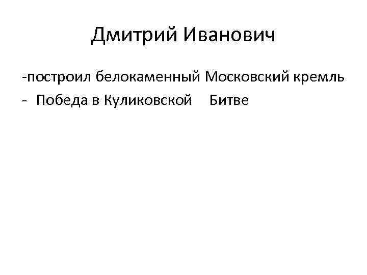 Дмитрий Иванович -построил белокаменный Московский кремль - Победа в Куликовской Битве 