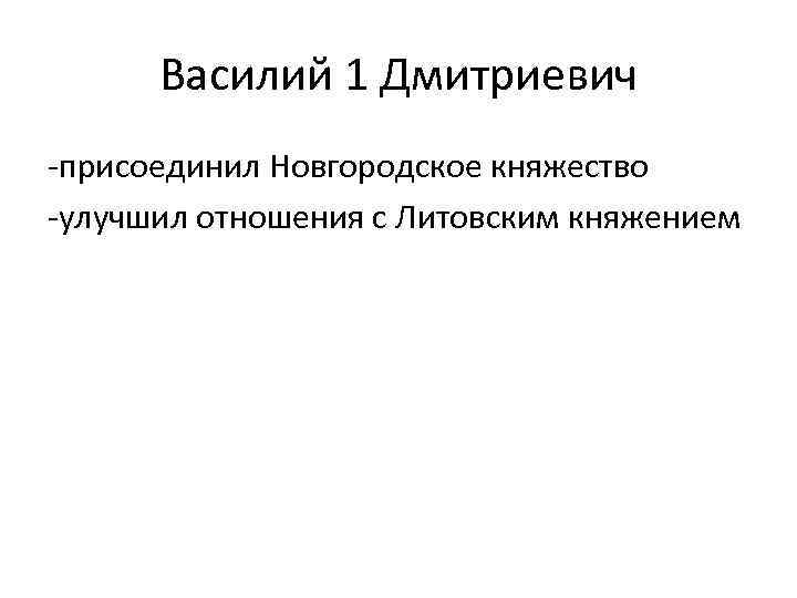 Василий 1 Дмитриевич -присоединил Новгородское княжество -улучшил отношения с Литовским княжением 