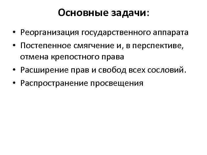 Основные задачи: • Реорганизация государственного аппарата • Постепенное смягчение и, в перспективе, отмена крепостного