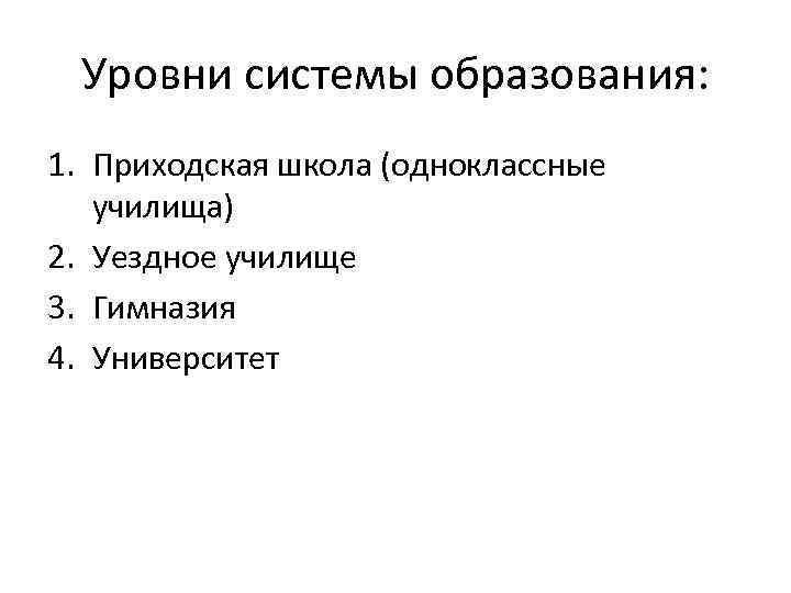 Уровни системы образования: 1. Приходская школа (одноклассные училища) 2. Уездное училище 3. Гимназия 4.