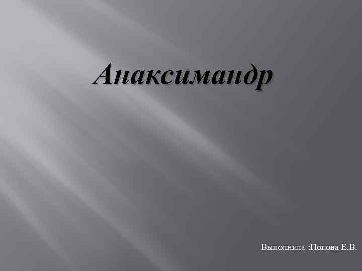 Анаксимандр Выполнила : Попова Е. В. 