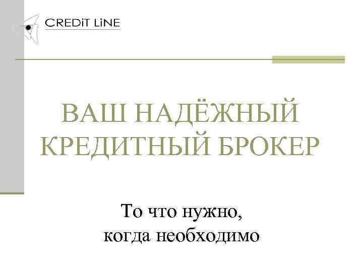 ВАШ НАДЁЖНЫЙ КРЕДИТНЫЙ БРОКЕР То что нужно, когда необходимо 
