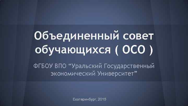 Объединенный совет обучающихся ( ОСО ) ФГБОУ ВПО “Уральский Государственный экономический Университет” Екатеринбург, 2015