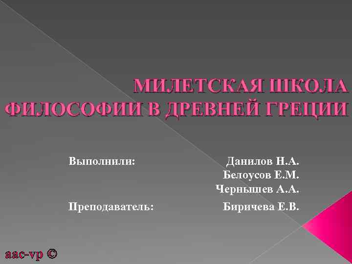 МИЛЕТСКАЯ ШКОЛА ФИЛОСОФИИ В ДРЕВНЕЙ ГРЕЦИИ Выполнили: Преподаватель: aac-vp © Данилов Н. А. Белоусов